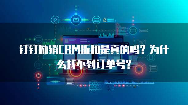 钉钉励销CRM折扣是真的吗?为什么找不到订单号?