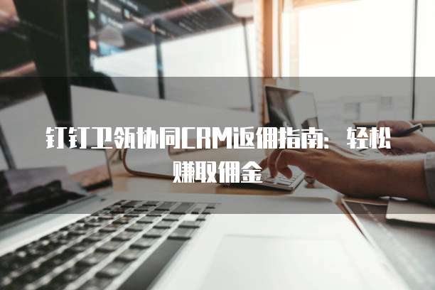 钉钉卫瓴协同CRM返佣指南:轻松赚取佣金