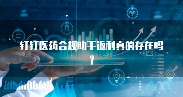 钉钉医药合规助手返利真的存在吗?