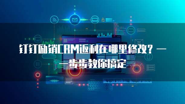 钉钉励销CRM返利在哪里修改?— 一步步教你搞定