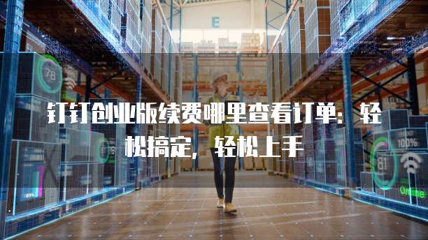 钉钉创业版续费哪里查看订单:轻松搞定,轻松上手
