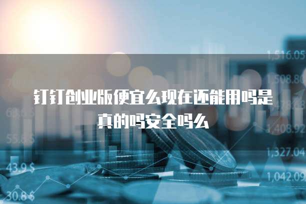 钉钉创业版便宜么现在还能用吗是真的吗安全吗么