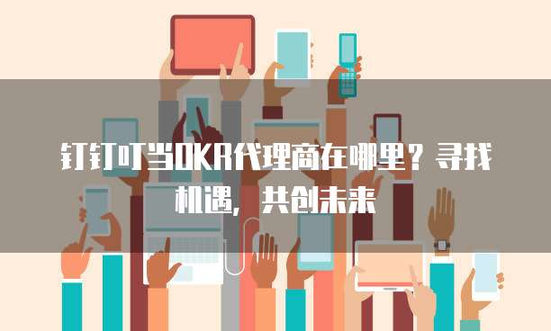 钉钉叮当OKR代理商在哪里?寻找机遇,共创未来