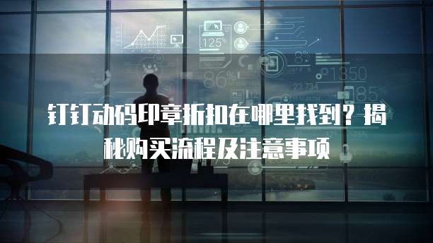 钉钉动码印章折扣在哪里找到?揭秘购买流程及注意事项