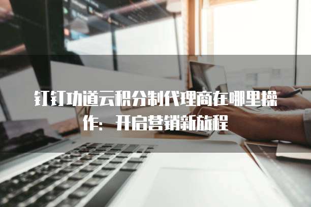 钉钉功道云积分制代理商在哪里操作:开启营销新旅程
