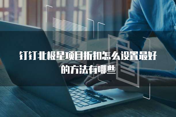钉钉北极星项目折扣怎么设置最好的方法有哪些