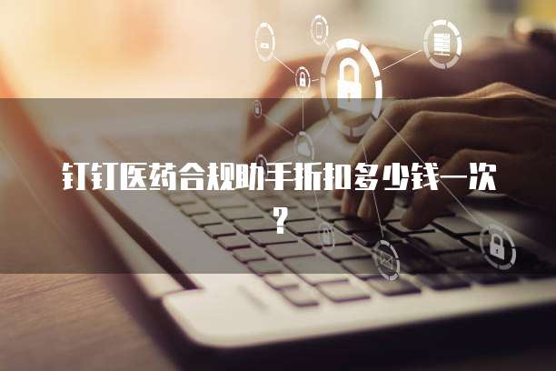 钉钉医药合规助手折扣多少钱一次?