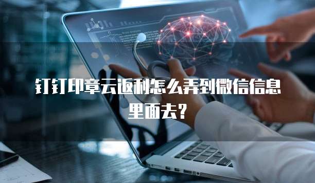 钉钉印章云返利怎么弄到微信信息里面去？