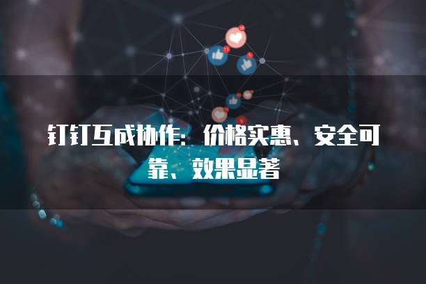 钉钉互成协作:价格实惠、安全可靠、效果显著