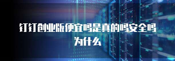 钉钉创业版便宜吗是真的吗安全吗为什么