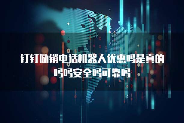 钉钉励销电话机器人优惠吗是真的吗吗安全吗可靠吗