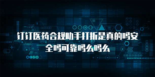 钉钉医药合规助手打折是真的吗安全吗可靠吗么吗么