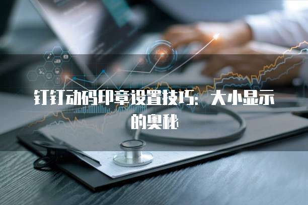 钉钉动码印章设置技巧:大小显示的奥秘