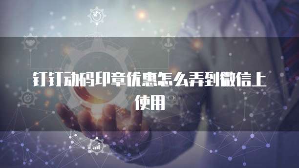 钉钉动码印章优惠怎么弄到微信上使用