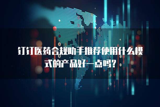 钉钉医药合规助手推荐使用什么模式的产品好一点吗?