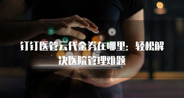 钉钉医管云代金券在哪里:轻松解决医院管理难题