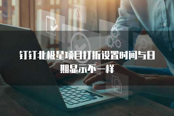 钉钉北极星项目打折设置时间与日期显示不一样