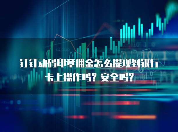 钉钉动码印章佣金怎么提现到银行卡上操作吗?安全吗?