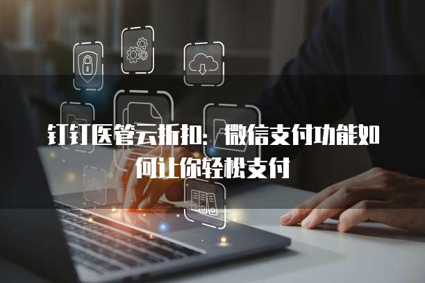 钉钉医管云折扣:微信支付功能如何让你轻松支付