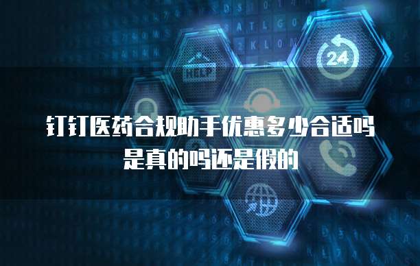 钉钉医药合规助手优惠多少合适吗是真的吗还是假的