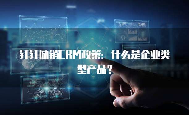 钉钉励销CRM政策:什么是企业类型产品?