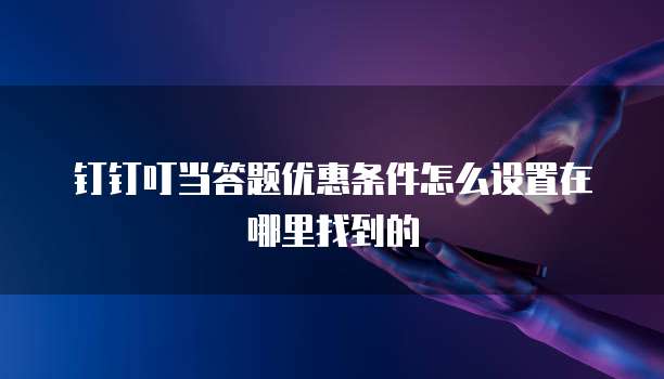 钉钉叮当答题优惠条件怎么设置在哪里找到的