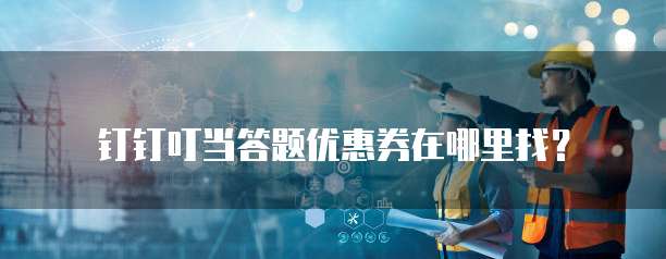 钉钉叮当答题优惠券在哪里找?