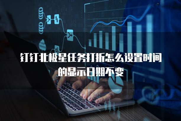 钉钉北极星任务打折怎么设置时间的显示日期不变