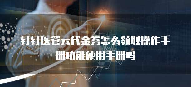 钉钉医管云代金券怎么领取操作手册功能使用手册吗