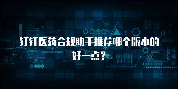 钉钉医药合规助手推荐哪个版本的好一点?