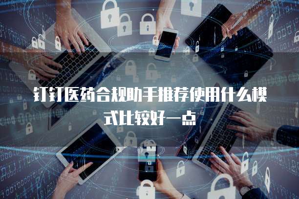 钉钉医药合规助手推荐使用什么模式比较好一点