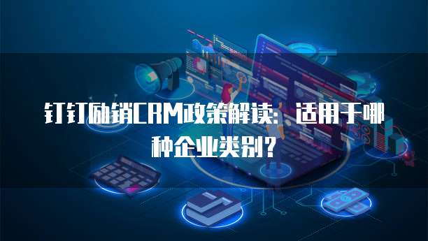 钉钉励销CRM政策解读:适用于哪种企业类别?