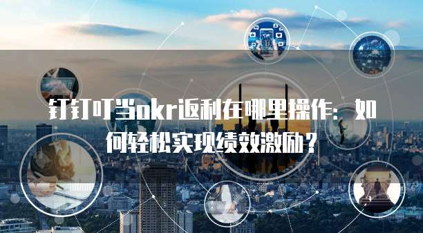 钉钉叮当okr返利在哪里操作:如何轻松实现绩效激励?