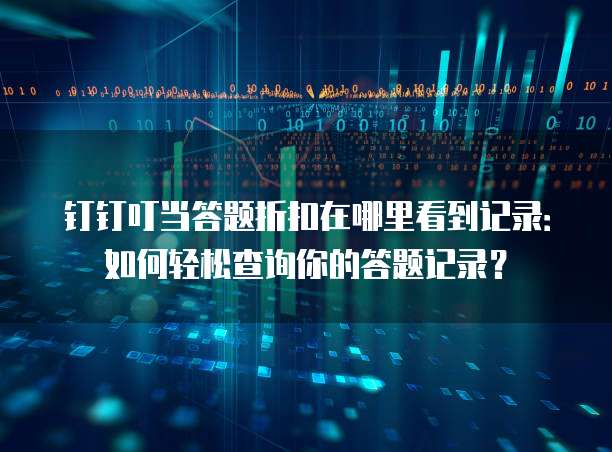 钉钉叮当答题折扣在哪里看到记录:如何轻松查询你的答题记录?