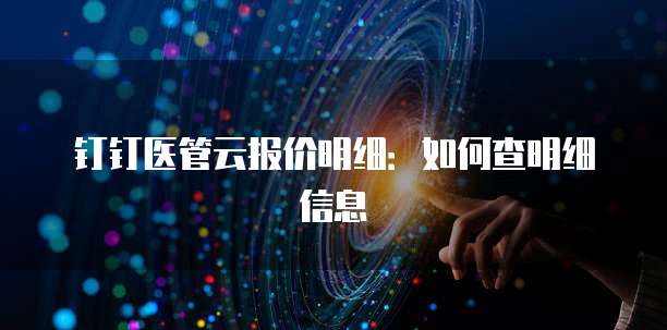钉钉医管云报价明细:如何查明细信息