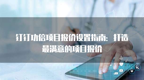 钉钉功倍项目报价设置指南：打造最满意的项目报价