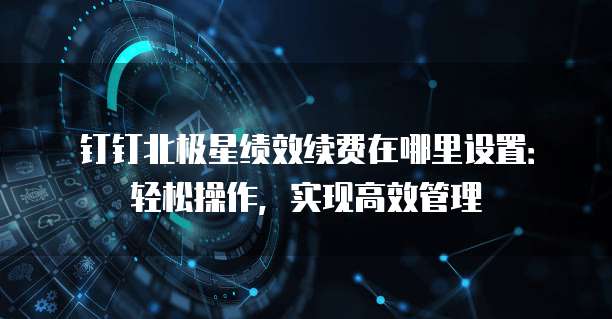 钉钉北极星绩效续费在哪里设置:轻松操作,实现高效管理