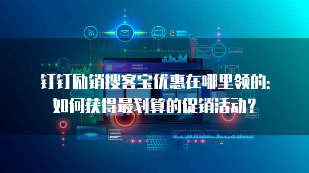 钉钉励销搜客宝优惠在哪里领的:如何获得最划算的促销活动?