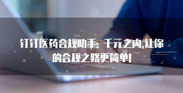钉钉医药合规助手: 千元之内,让你的合规之路更简单!