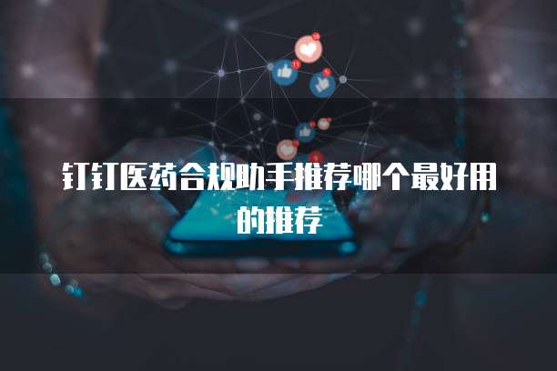 钉钉医药合规助手推荐哪个最好用的推荐