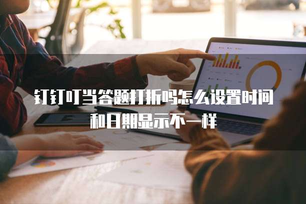 钉钉叮当答题打折吗怎么设置时间和日期显示不一样