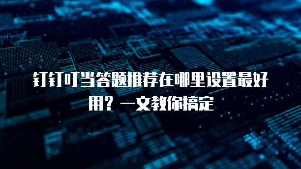 钉钉叮当答题推荐在哪里设置最好用?一文教你搞定
