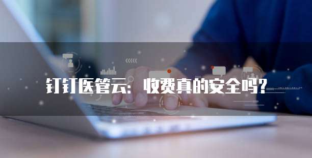 钉钉医管云:收费真的安全吗?