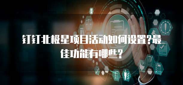 钉钉北极星项目活动如何设置?最佳功能有哪些?