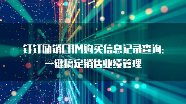 钉钉励销CRM购买信息记录查询:一键搞定销售业绩管理
