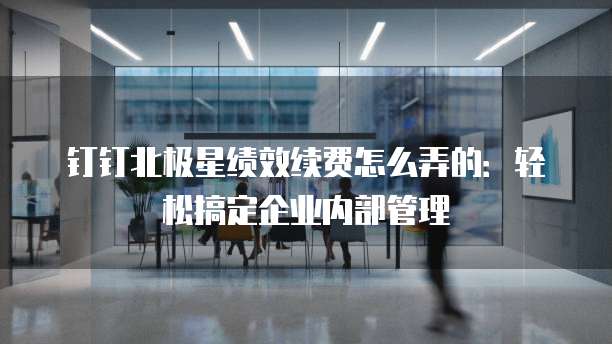 钉钉北极星绩效续费怎么弄的:轻松搞定企业内部管理