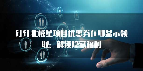 钉钉北极星项目优惠券在哪显示领取:解锁隐藏福利