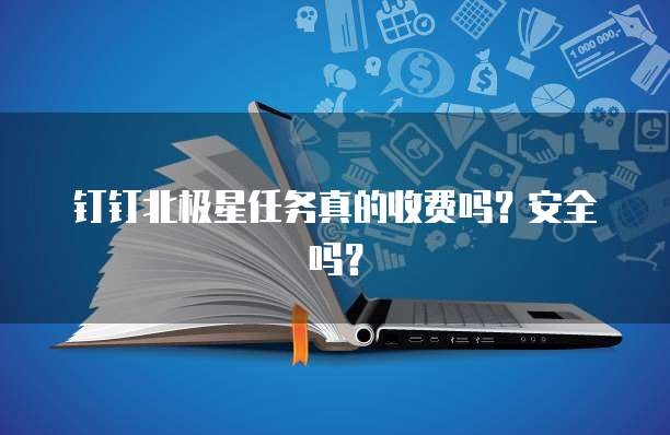 钉钉北极星任务真的收费吗?安全吗?