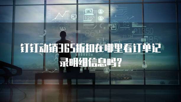 钉钉动销365折扣在哪里看订单记录明细信息吗?