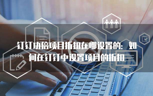 钉钉功倍项目折扣在哪设置的：如何在钉钉中设置项目的折扣